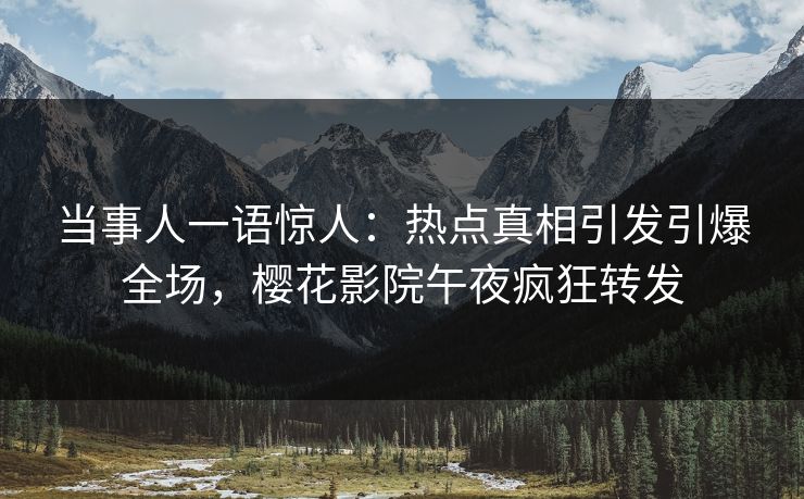当事人一语惊人：热点真相引发引爆全场，樱花影院午夜疯狂转发