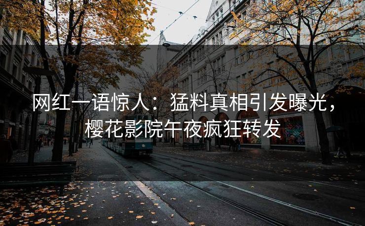网红一语惊人：猛料真相引发曝光，樱花影院午夜疯狂转发