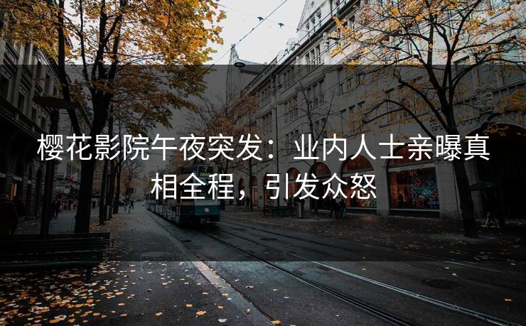 樱花影院午夜突发：业内人士亲曝真相全程，引发众怒