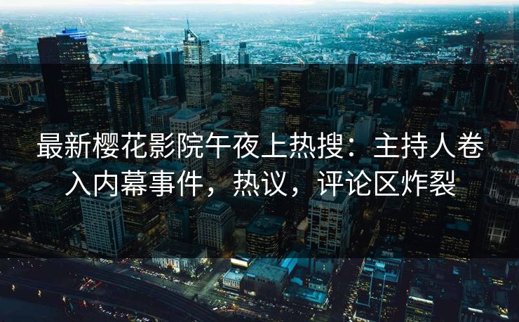 最新樱花影院午夜上热搜：主持人卷入内幕事件，热议，评论区炸裂