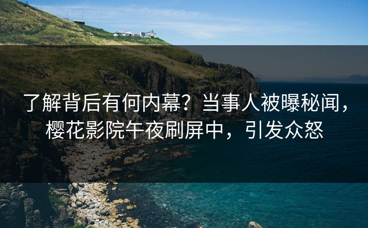 了解背后有何内幕？当事人被曝秘闻，樱花影院午夜刷屏中，引发众怒