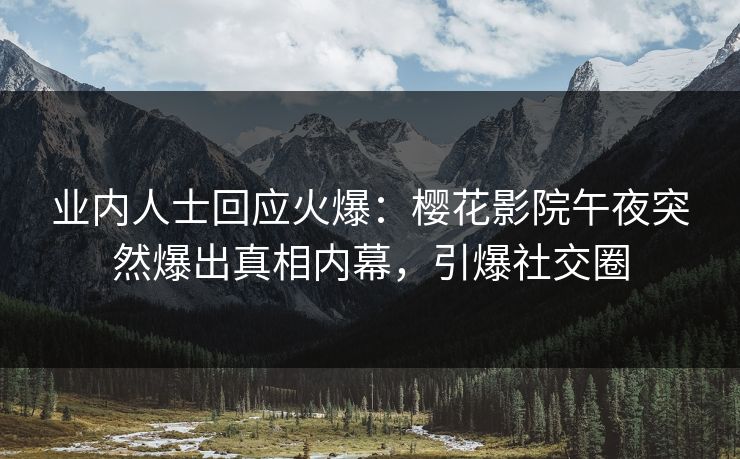 业内人士回应火爆：樱花影院午夜突然爆出真相内幕，引爆社交圈