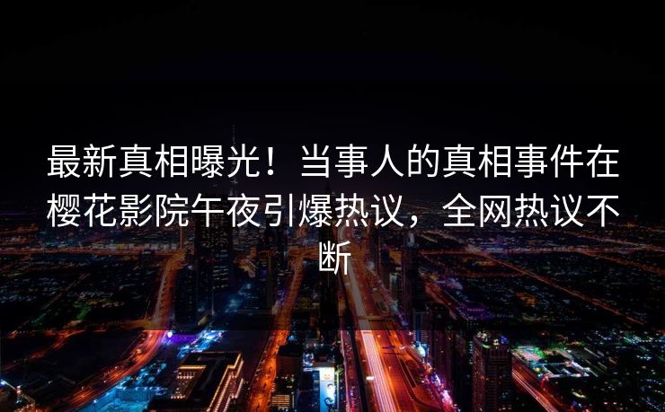 最新真相曝光！当事人的真相事件在樱花影院午夜引爆热议，全网热议不断