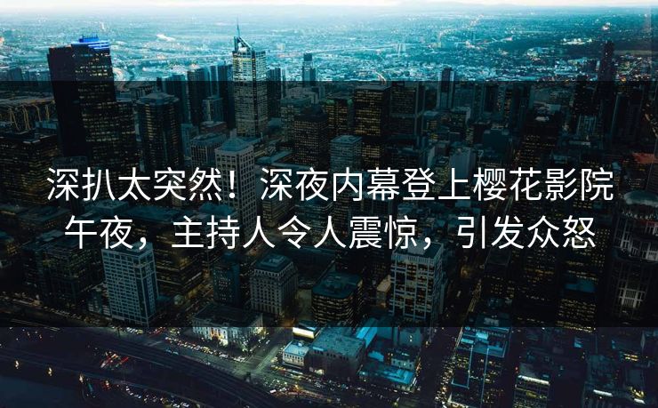 深扒太突然！深夜内幕登上樱花影院午夜，主持人令人震惊，引发众怒