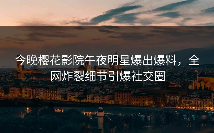 今晚樱花影院午夜明星爆出爆料，全网炸裂细节引爆社交圈