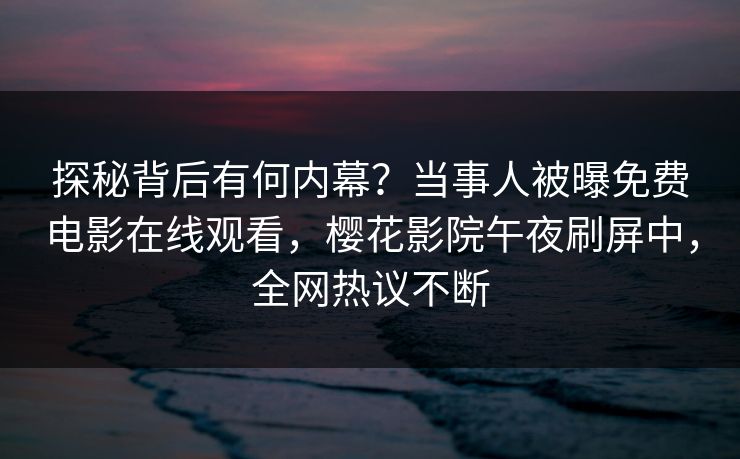 探秘背后有何内幕？当事人被曝免费电影在线观看，樱花影院午夜刷屏中，全网热议不断