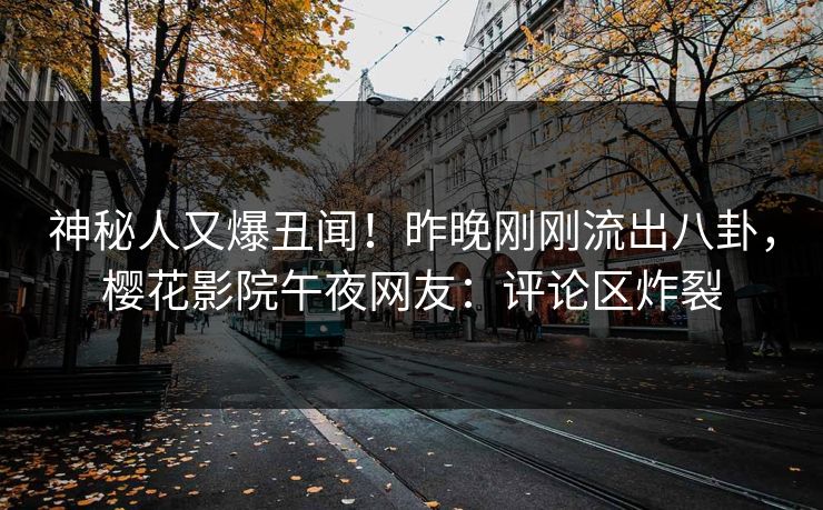 神秘人又爆丑闻！昨晚刚刚流出八卦，樱花影院午夜网友：评论区炸裂