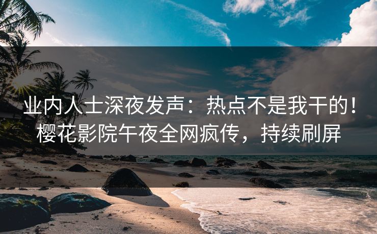 业内人士深夜发声：热点不是我干的！樱花影院午夜全网疯传，持续刷屏