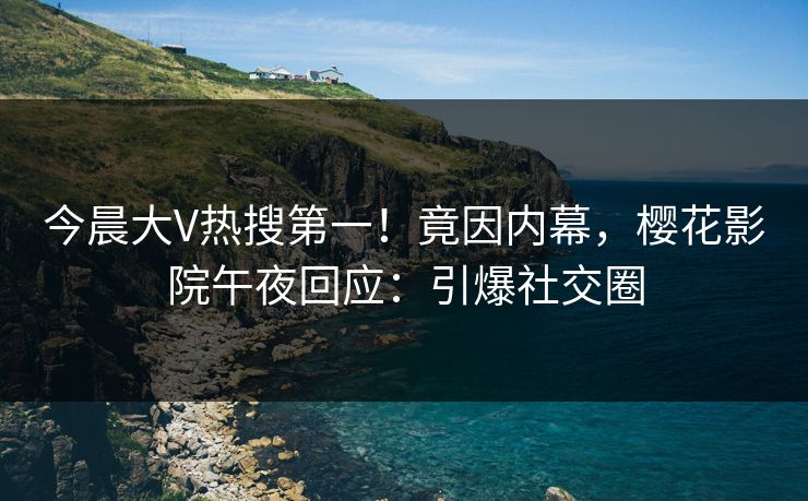 今晨大V热搜第一！竟因内幕，樱花影院午夜回应：引爆社交圈