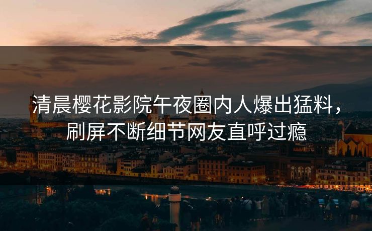 清晨樱花影院午夜圈内人爆出猛料，刷屏不断细节网友直呼过瘾