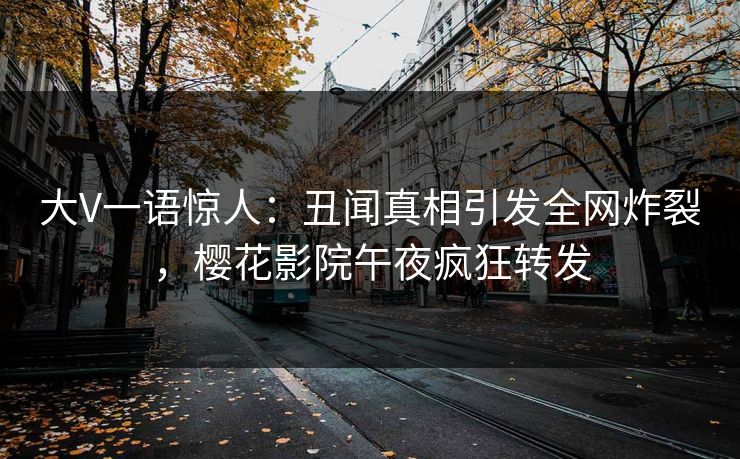 大V一语惊人：丑闻真相引发全网炸裂，樱花影院午夜疯狂转发