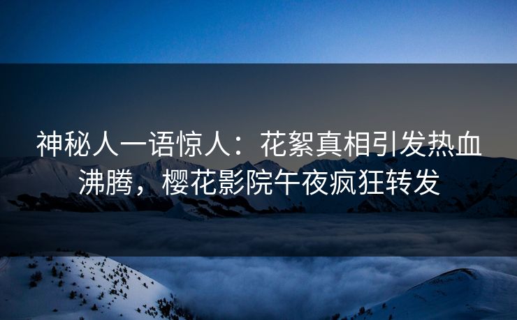 神秘人一语惊人：花絮真相引发热血沸腾，樱花影院午夜疯狂转发