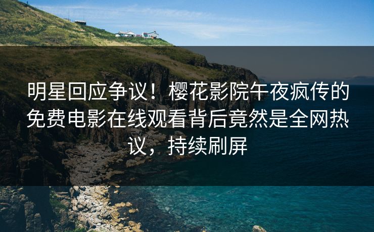明星回应争议！樱花影院午夜疯传的免费电影在线观看背后竟然是全网热议，持续刷屏