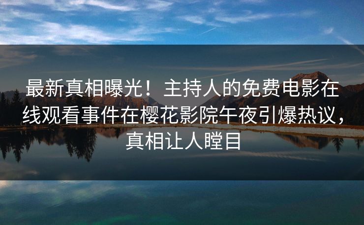 最新真相曝光！主持人的免费电影在线观看事件在樱花影院午夜引爆热议，真相让人瞠目
