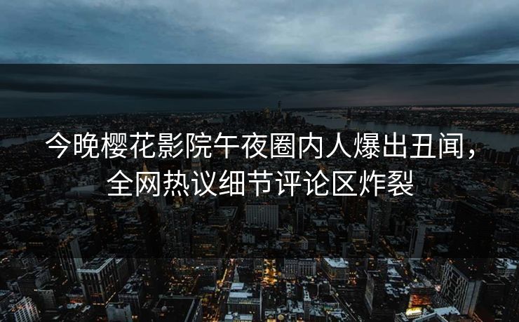 今晚樱花影院午夜圈内人爆出丑闻，全网热议细节评论区炸裂