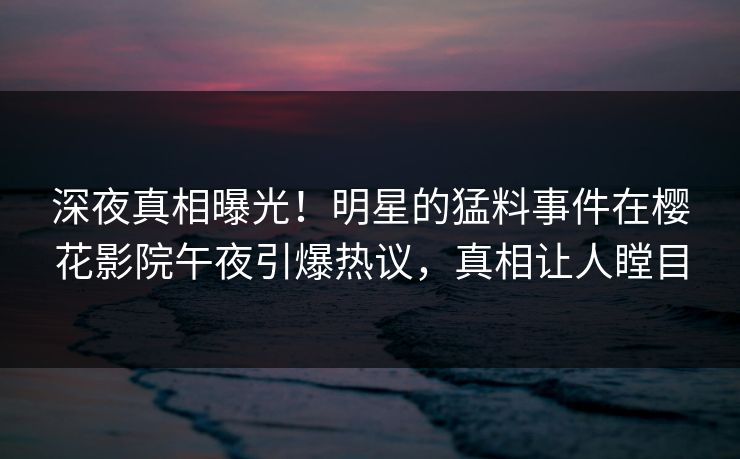 深夜真相曝光！明星的猛料事件在樱花影院午夜引爆热议，真相让人瞠目