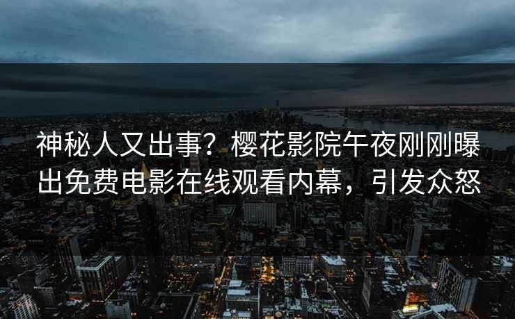 神秘人又出事？樱花影院午夜刚刚曝出免费电影在线观看内幕，引发众怒