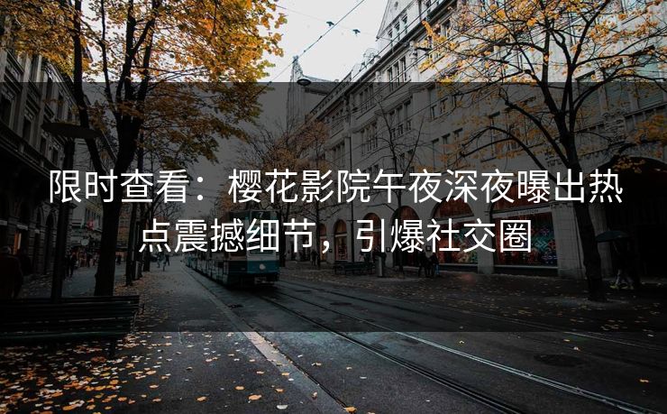 限时查看：樱花影院午夜深夜曝出热点震撼细节，引爆社交圈