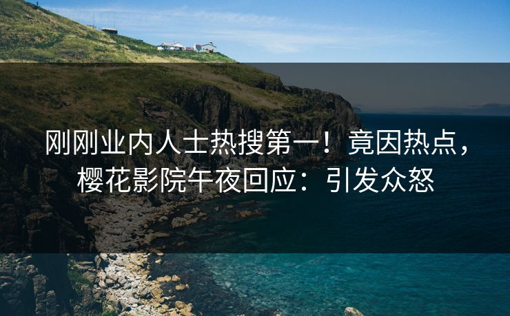 刚刚业内人士热搜第一！竟因热点，樱花影院午夜回应：引发众怒