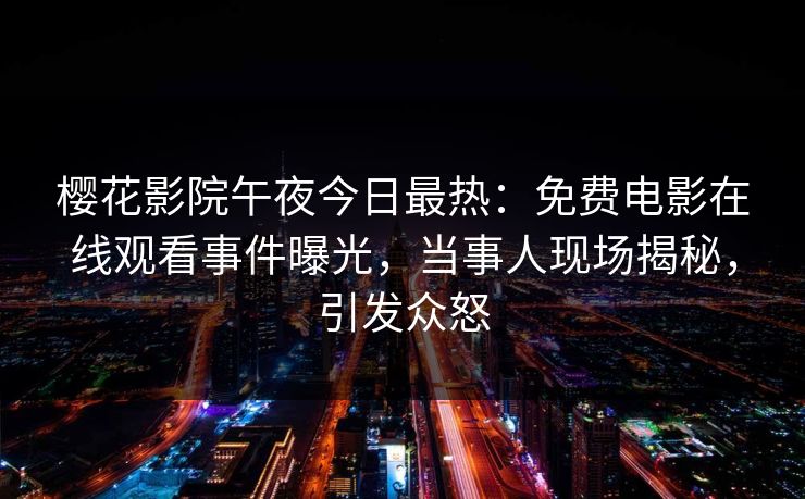 樱花影院午夜今日最热：免费电影在线观看事件曝光，当事人现场揭秘，引发众怒