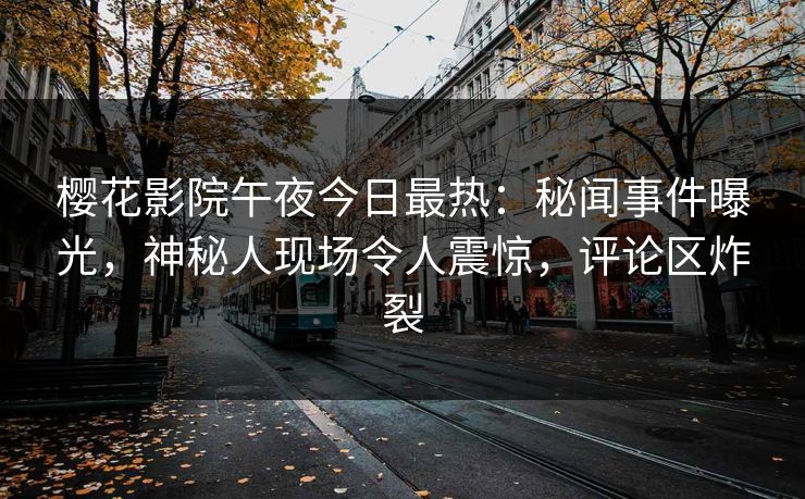 樱花影院午夜今日最热：秘闻事件曝光，神秘人现场令人震惊，评论区炸裂