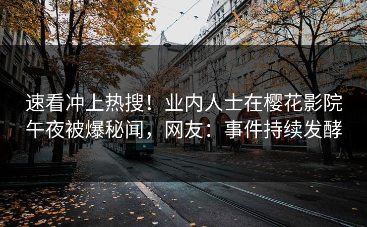速看冲上热搜！业内人士在樱花影院午夜被爆秘闻，网友：事件持续发酵