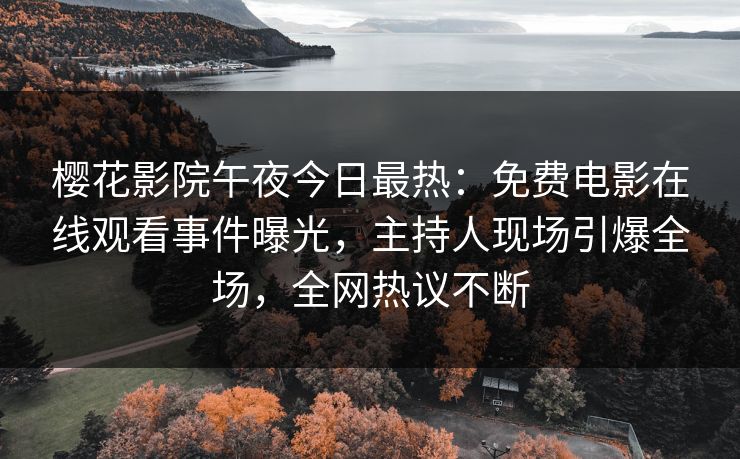 樱花影院午夜今日最热：免费电影在线观看事件曝光，主持人现场引爆全场，全网热议不断