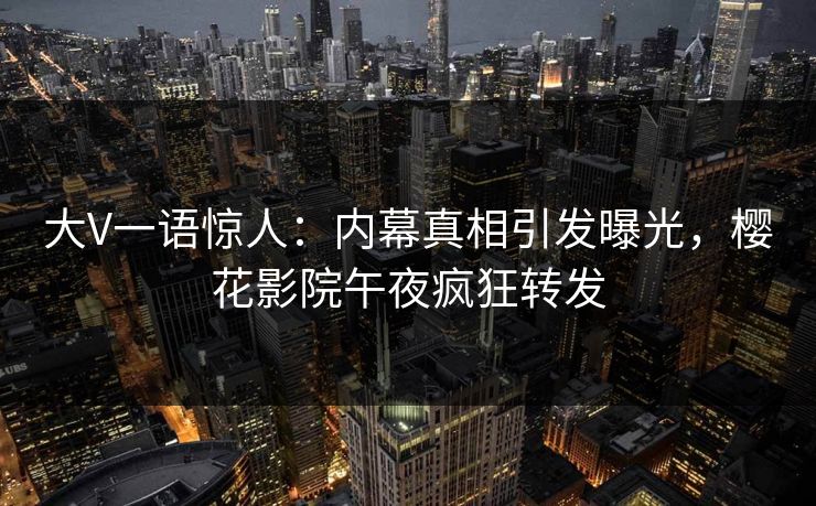 大V一语惊人：内幕真相引发曝光，樱花影院午夜疯狂转发