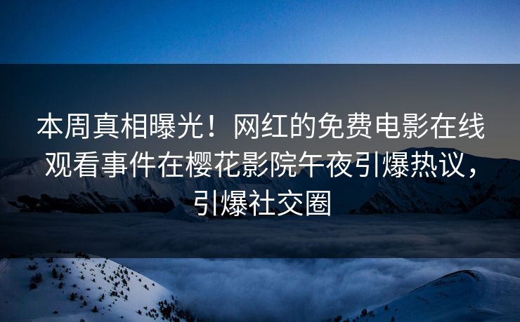 本周真相曝光！网红的免费电影在线观看事件在樱花影院午夜引爆热议，引爆社交圈