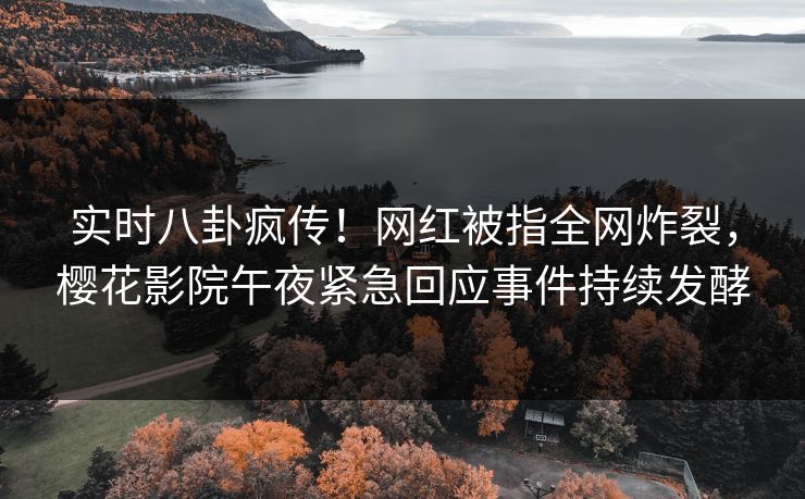 实时八卦疯传！网红被指全网炸裂，樱花影院午夜紧急回应事件持续发酵