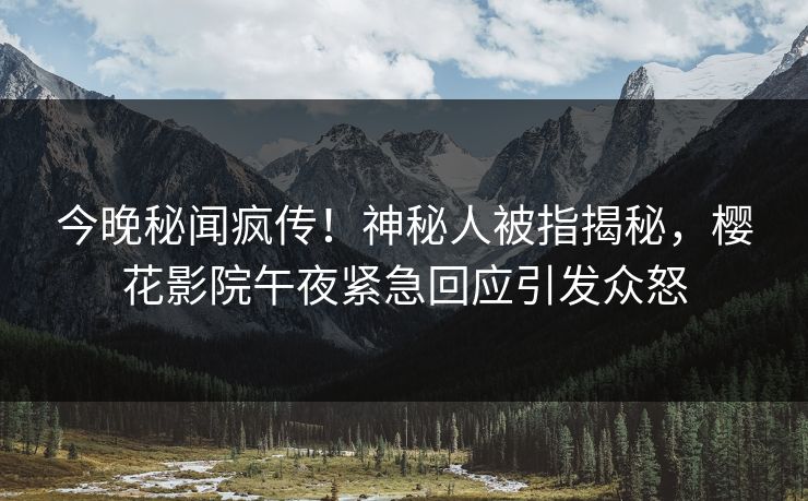 今晚秘闻疯传！神秘人被指揭秘，樱花影院午夜紧急回应引发众怒