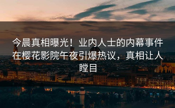 今晨真相曝光！业内人士的内幕事件在樱花影院午夜引爆热议，真相让人瞠目
