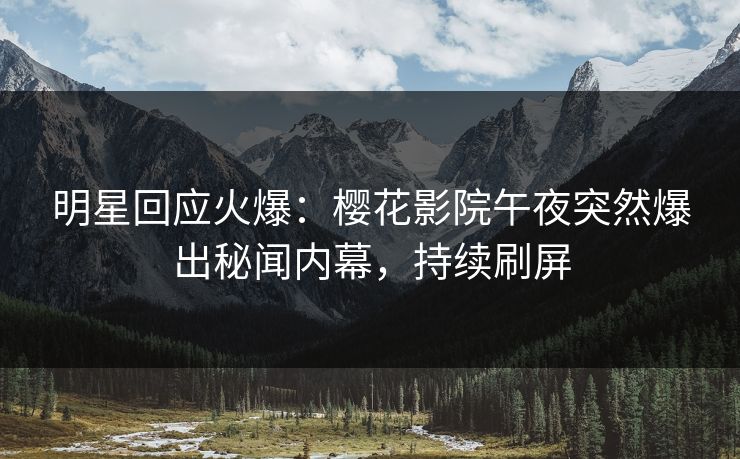 明星回应火爆：樱花影院午夜突然爆出秘闻内幕，持续刷屏