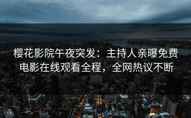 樱花影院午夜突发：主持人亲曝免费电影在线观看全程，全网热议不断