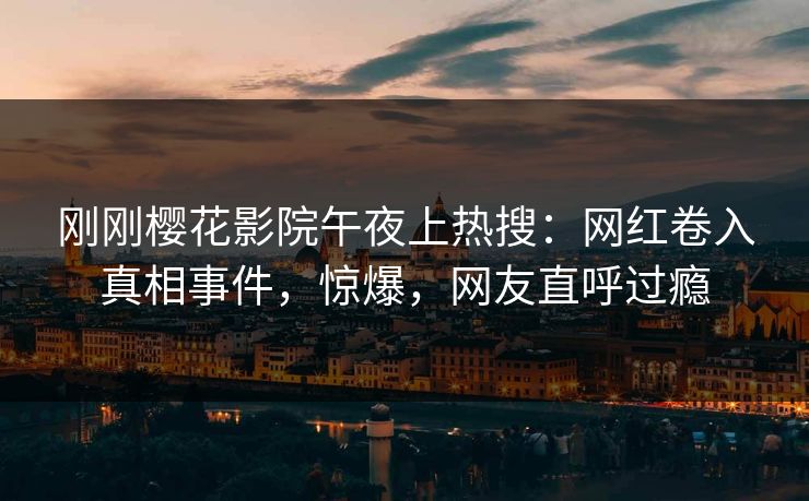 刚刚樱花影院午夜上热搜：网红卷入真相事件，惊爆，网友直呼过瘾