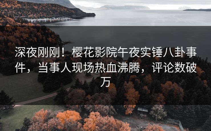 深夜刚刚！樱花影院午夜实锤八卦事件，当事人现场热血沸腾，评论数破万
