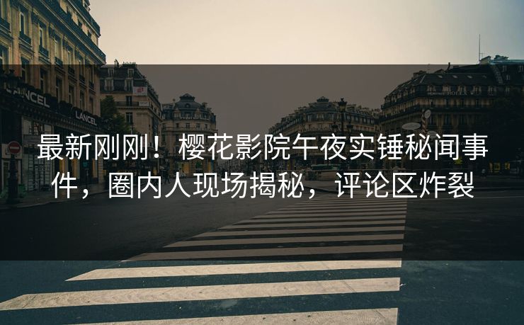 最新刚刚！樱花影院午夜实锤秘闻事件，圈内人现场揭秘，评论区炸裂