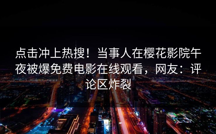 点击冲上热搜！当事人在樱花影院午夜被爆免费电影在线观看，网友：评论区炸裂