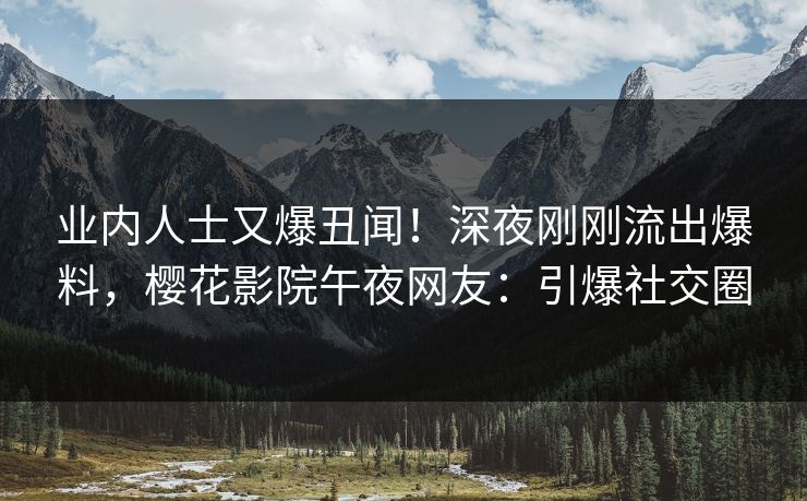业内人士又爆丑闻！深夜刚刚流出爆料，樱花影院午夜网友：引爆社交圈