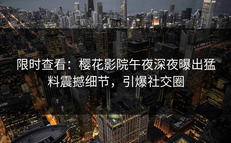 限时查看：樱花影院午夜深夜曝出猛料震撼细节，引爆社交圈