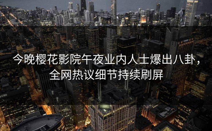 今晚樱花影院午夜业内人士爆出八卦，全网热议细节持续刷屏