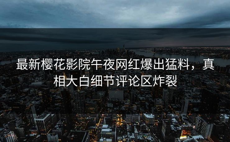 最新樱花影院午夜网红爆出猛料，真相大白细节评论区炸裂