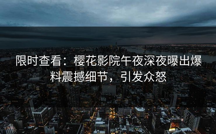 限时查看：樱花影院午夜深夜曝出爆料震撼细节，引发众怒