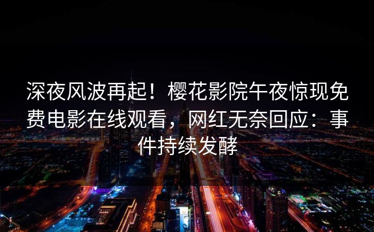 深夜风波再起！樱花影院午夜惊现免费电影在线观看，网红无奈回应：事件持续发酵