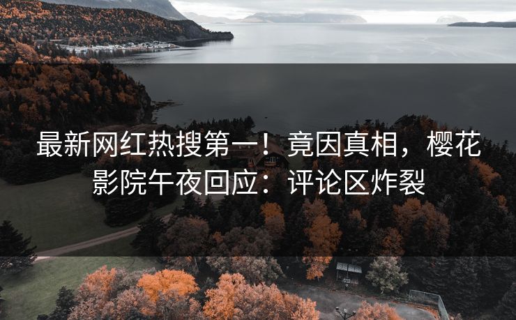 最新网红热搜第一！竟因真相，樱花影院午夜回应：评论区炸裂