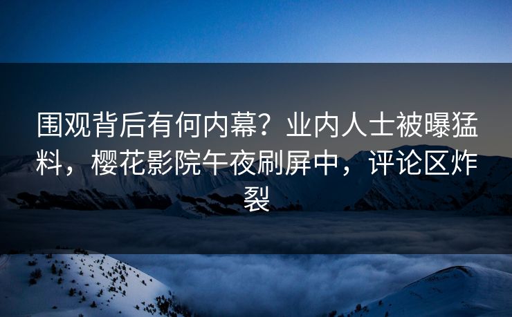 围观背后有何内幕？业内人士被曝猛料，樱花影院午夜刷屏中，评论区炸裂