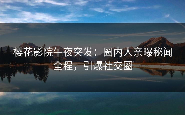 樱花影院午夜突发：圈内人亲曝秘闻全程，引爆社交圈