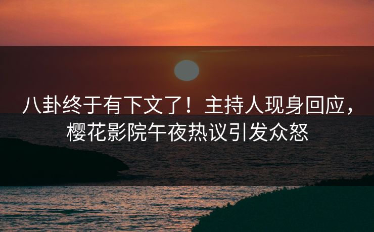 八卦终于有下文了！主持人现身回应，樱花影院午夜热议引发众怒