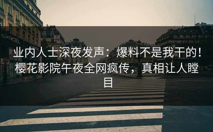 业内人士深夜发声：爆料不是我干的！樱花影院午夜全网疯传，真相让人瞠目