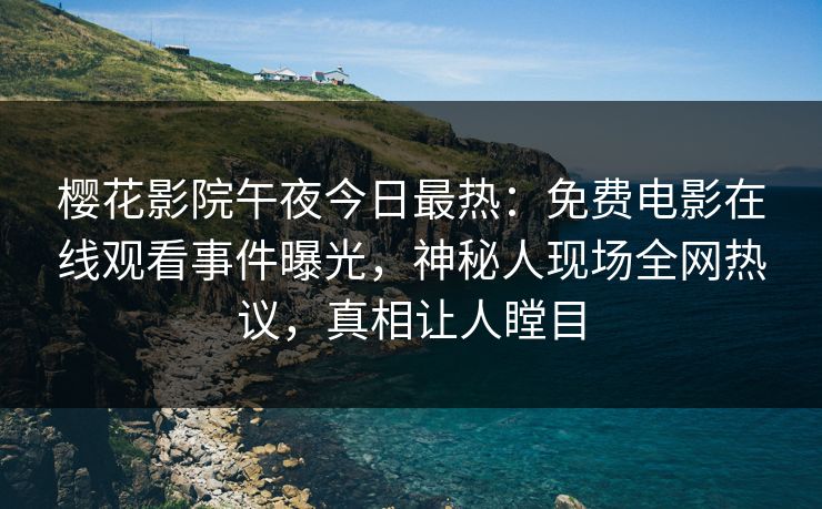 樱花影院午夜今日最热：免费电影在线观看事件曝光，神秘人现场全网热议，真相让人瞠目